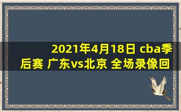 2021年4月18日 cba季后赛 广东vs北京 全场录像回放